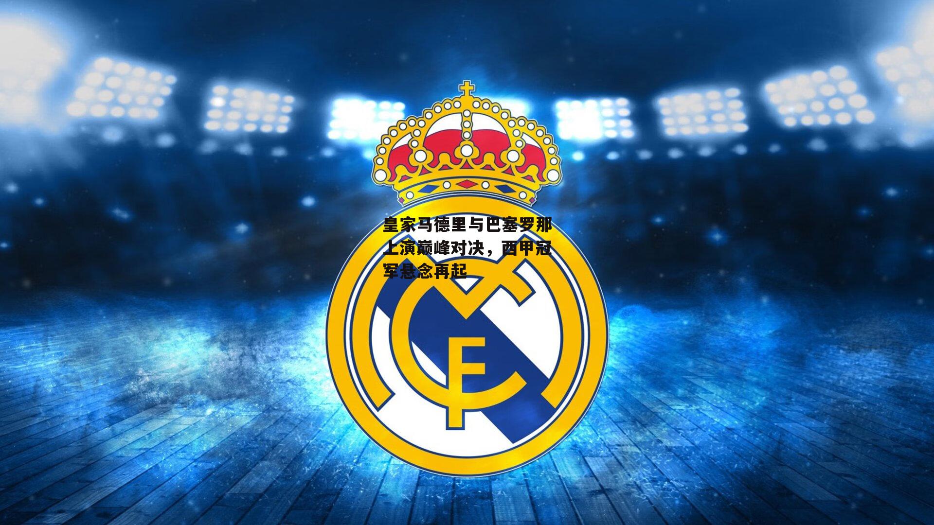 皇家马德里与巴塞罗那上演巅峰对决，西甲冠军悬念再起