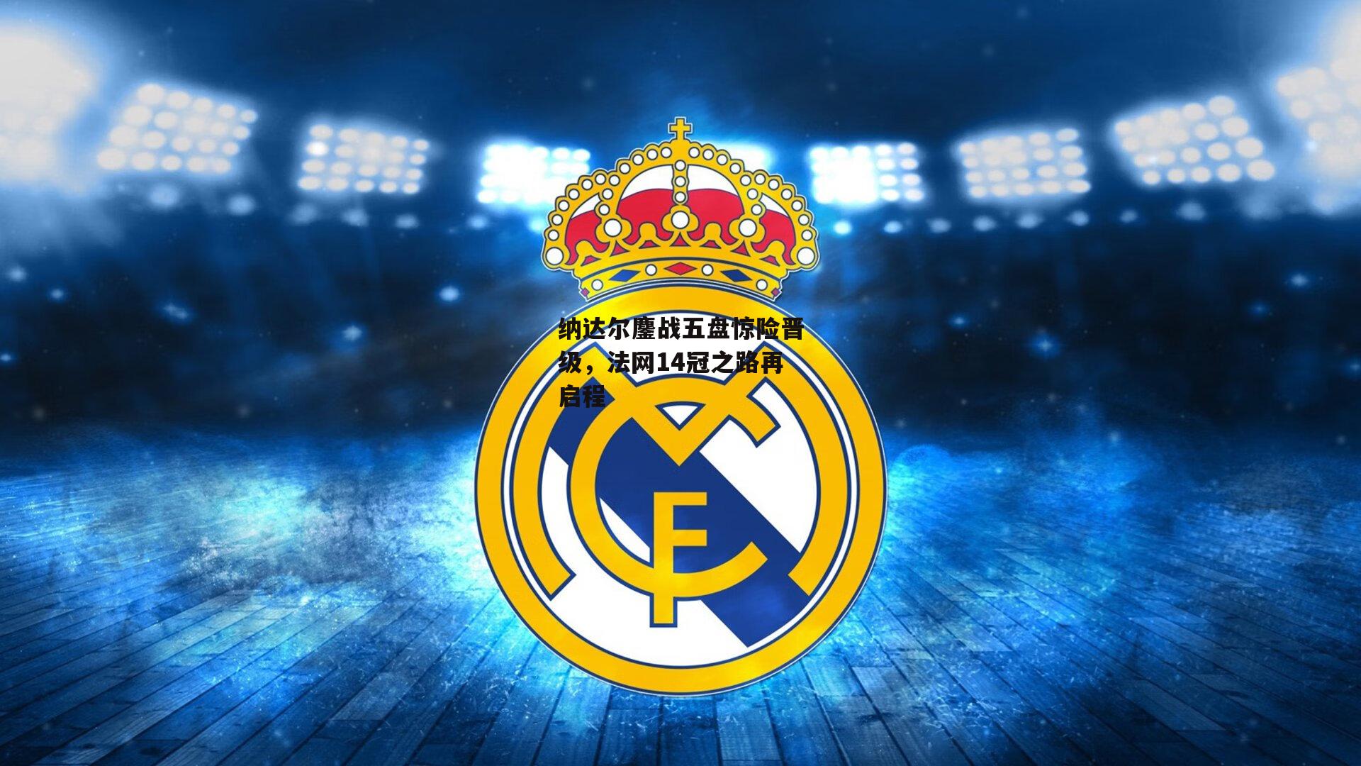 纳达尔鏖战五盘惊险晋级，法网14冠之路再启程