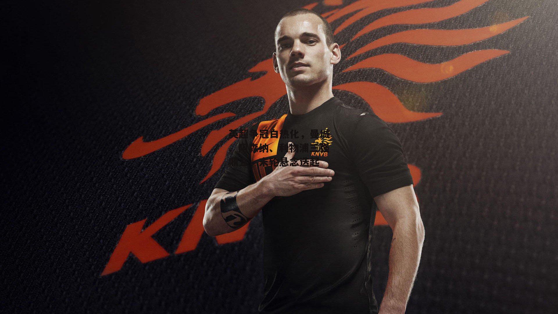 英超争冠白热化,曼城、阿森纳、利物浦三强鼎立,末轮悬念迭起