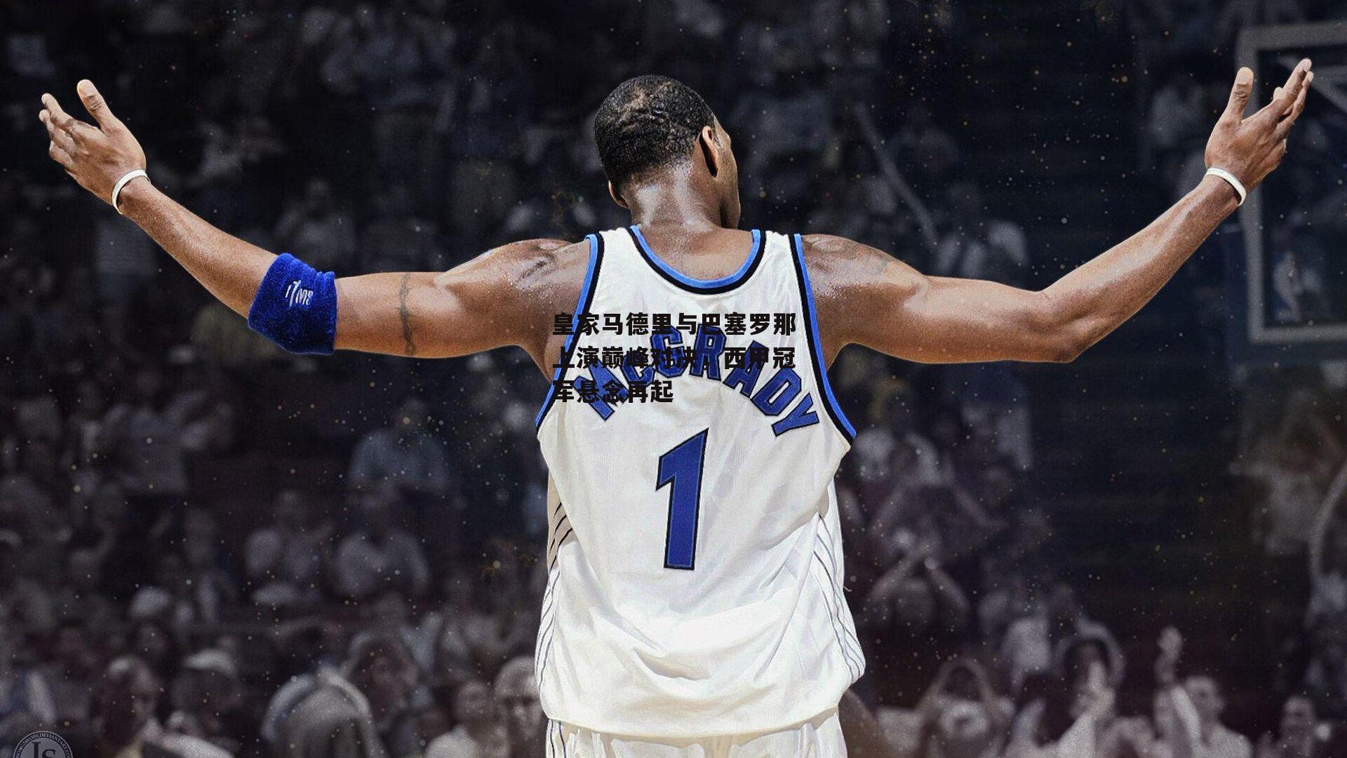 皇家马德里与巴塞罗那上演巅峰对决，西甲冠军悬念再起