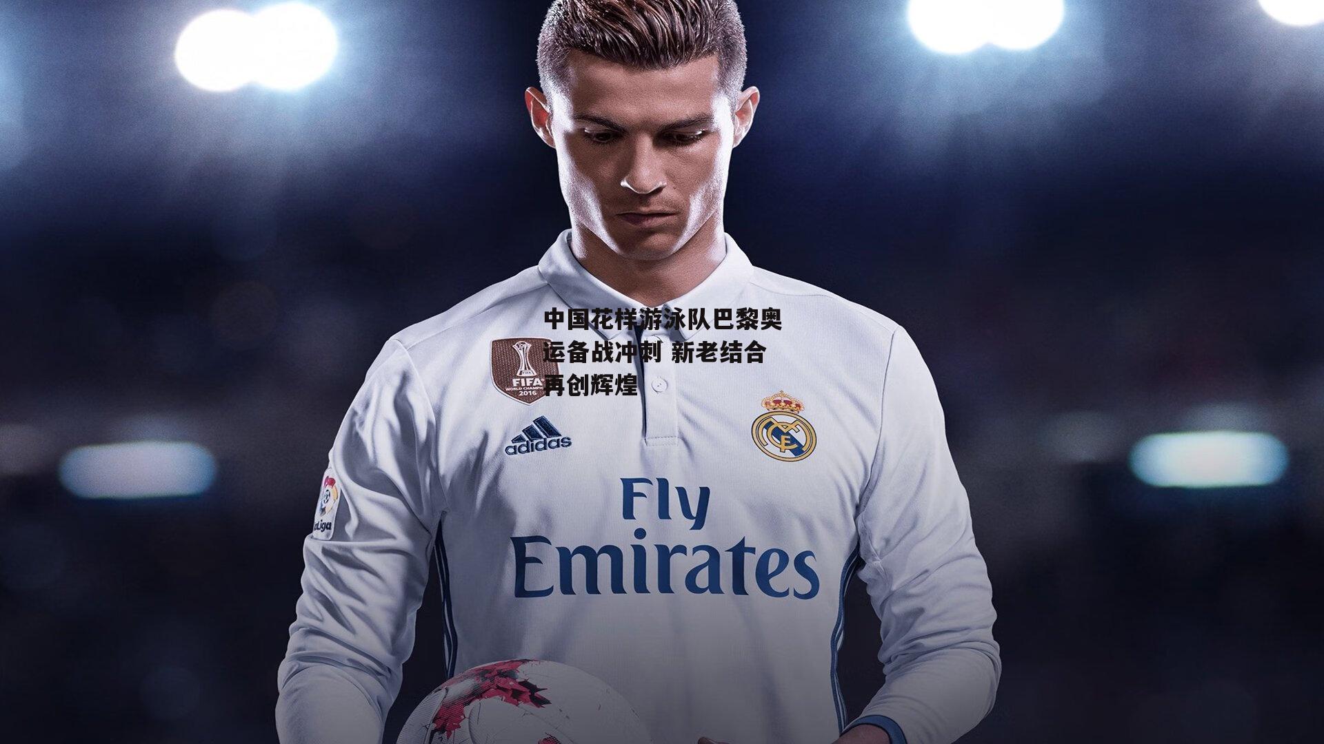 中国花样游泳队巴黎奥运备战冲刺 新老结合再创辉煌