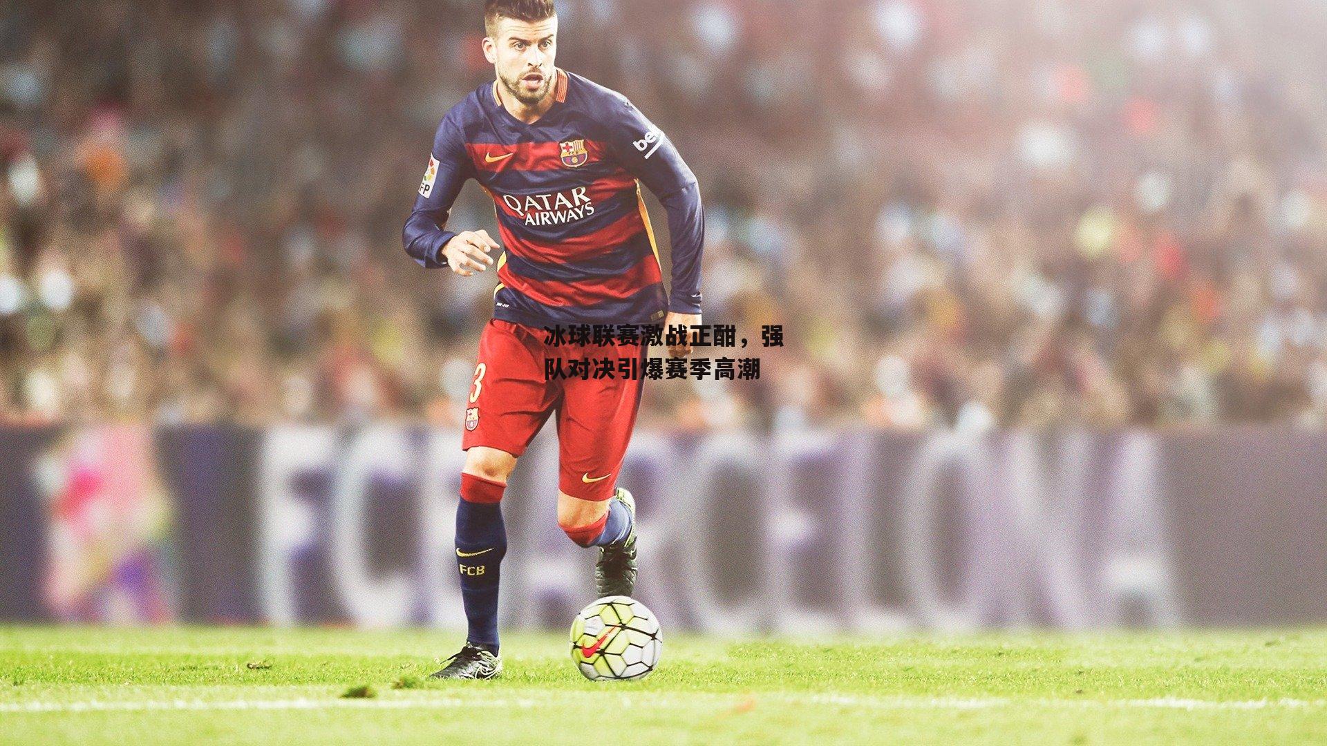 冰球联赛激战正酣，强队对决引爆赛季高潮