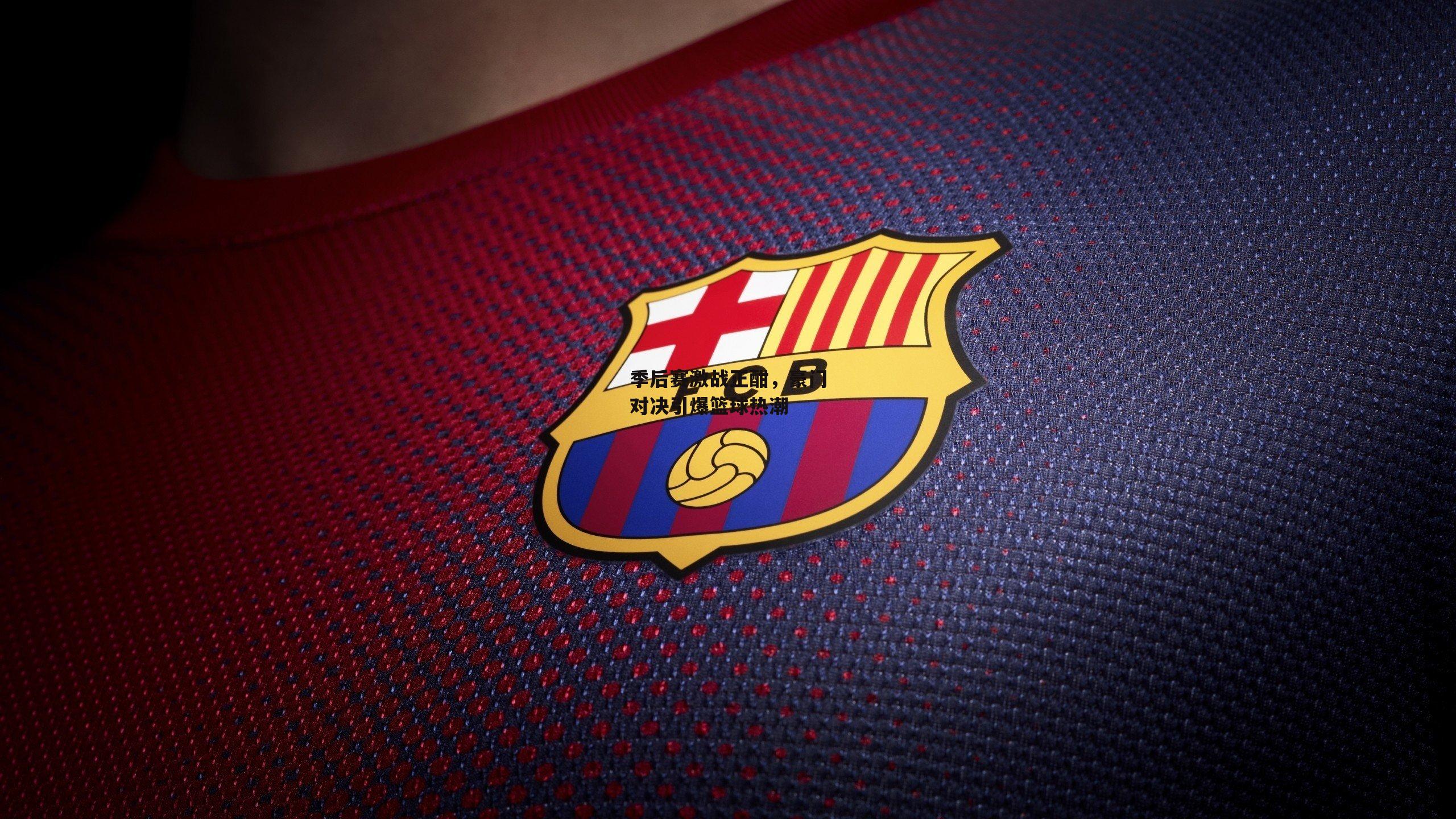 季后赛激战正酣，豪门对决引爆篮球热潮