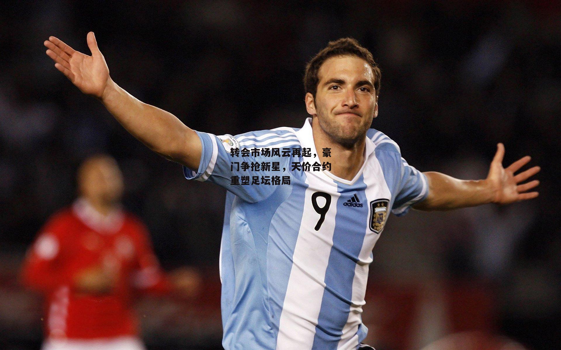 转会市场风云再起，豪门争抢新星，天价合约重塑足坛格局