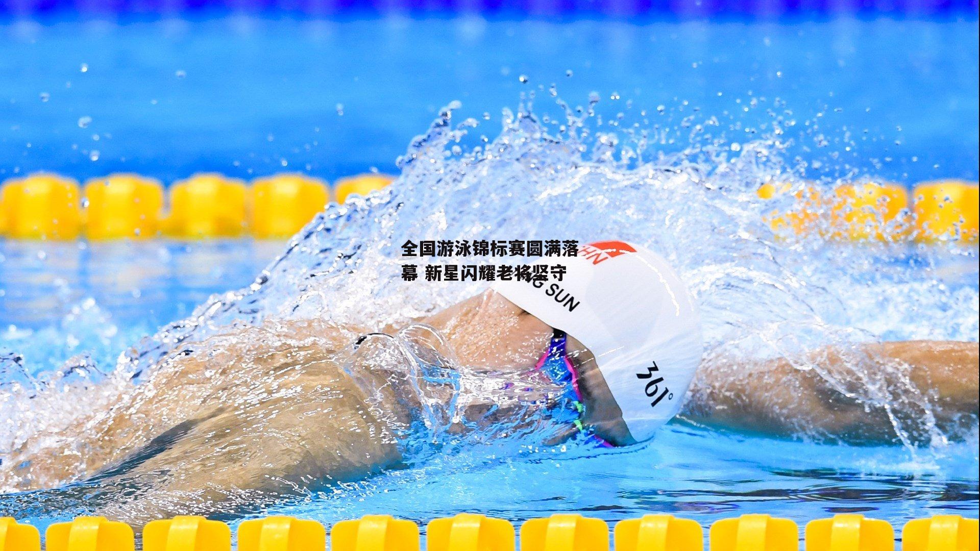 全国游泳锦标赛圆满落幕 新星闪耀老将坚守