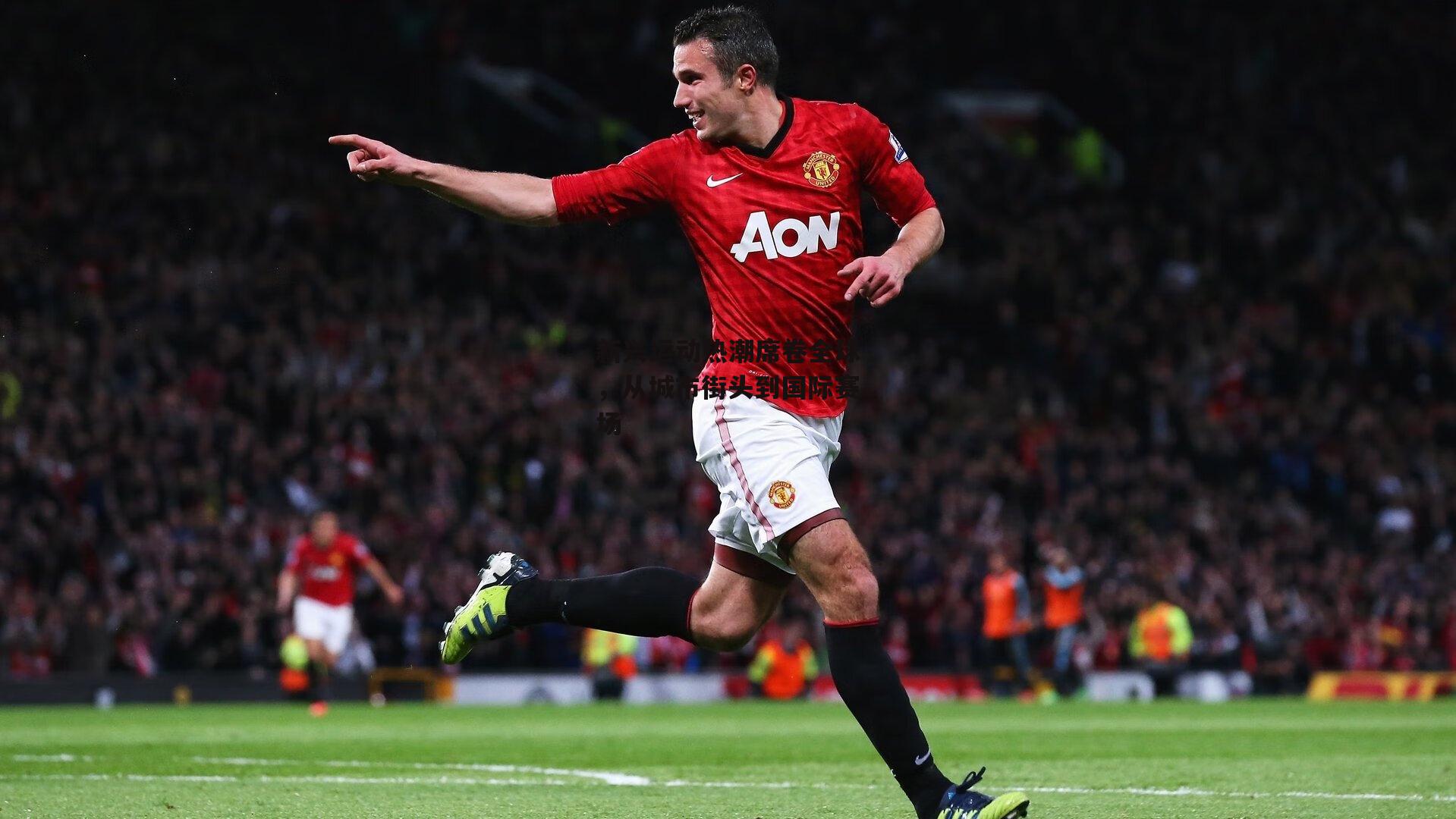 新兴运动热潮席卷全球,从城市街头到国际赛场